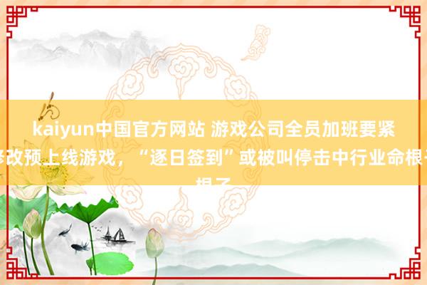 kaiyun中国官方网站 游戏公司全员加班要紧修改预上线游戏，“逐日签到”或被叫停击中行业命根子