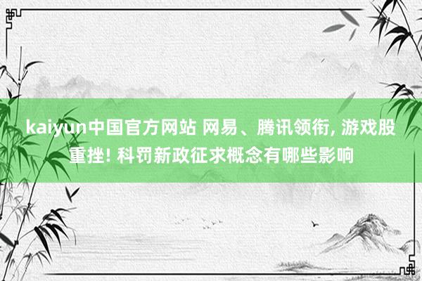 kaiyun中国官方网站 网易、腾讯领衔, 游戏股重挫! 科罚新政征求概念有哪些影响