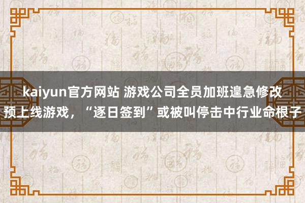 kaiyun官方网站 游戏公司全员加班遑急修改预上线游戏，“逐日签到”或被叫停击中行业命根子