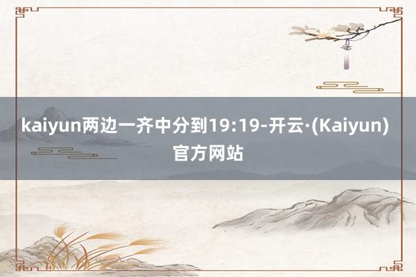 kaiyun两边一齐中分到19:19-开云·(Kaiyun) 官方网站