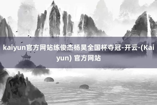kaiyun官方网站练俊杰杨昊全国杯夺冠-开云·(Kaiyun) 官方网站