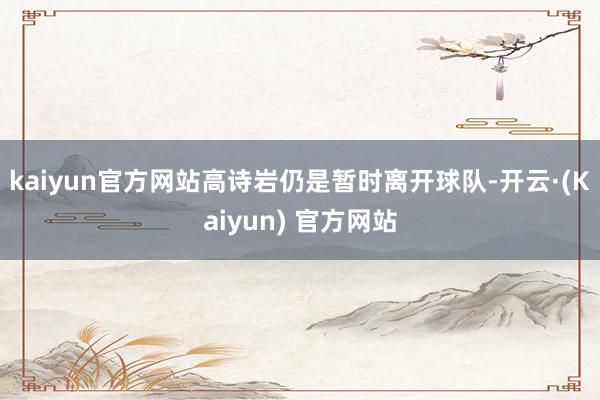 kaiyun官方网站高诗岩仍是暂时离开球队-开云·(Kaiyun) 官方网站