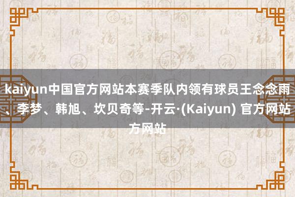 kaiyun中国官方网站本赛季队内领有球员王念念雨、李梦、韩旭、坎贝奇等-开云·(Kaiyun) 官方网站