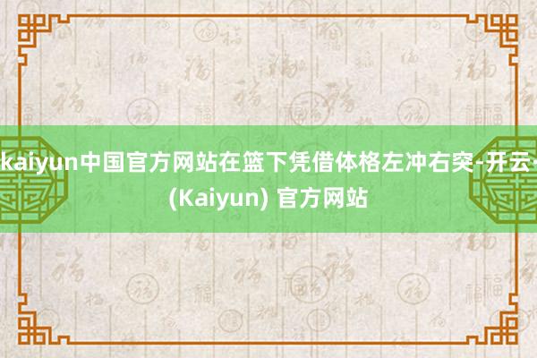 kaiyun中国官方网站在篮下凭借体格左冲右突-开云·(Kaiyun) 官方网站