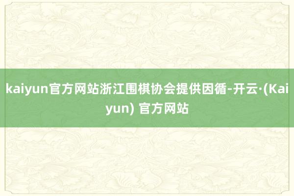 kaiyun官方网站浙江围棋协会提供因循-开云·(Kaiyun) 官方网站