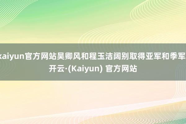 kaiyun官方网站吴卿风和程玉洁阔别取得亚军和季军-开云·(Kaiyun) 官方网站