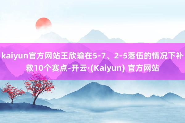 kaiyun官方网站王欣瑜在5-7、2-5落伍的情况下补救10个赛点-开云·(Kaiyun) 官方网站