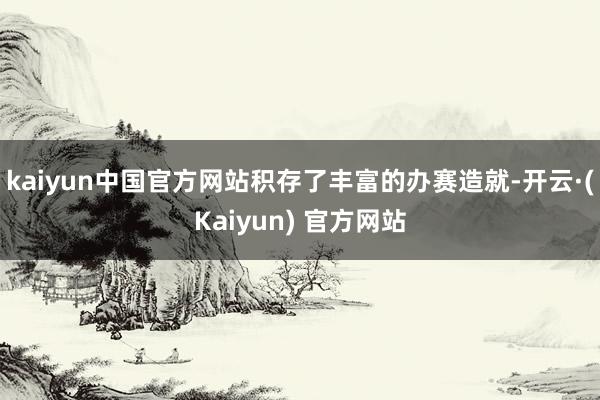 kaiyun中国官方网站积存了丰富的办赛造就-开云·(Kaiyun) 官方网站