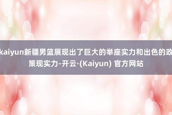kaiyun新疆男篮展现出了巨大的举座实力和出色的政策现实力-开云·(Kaiyun) 官方网站