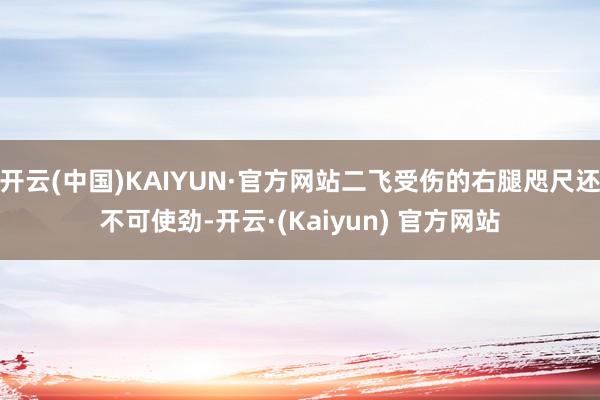 开云(中国)KAIYUN·官方网站二飞受伤的右腿咫尺还不可使劲-开云·(Kaiyun) 官方网站