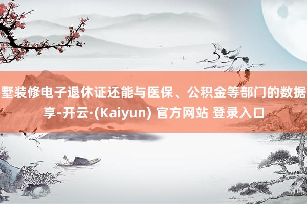 别墅装修电子退休证还能与医保、公积金等部门的数据分享-开云·(Kaiyun) 官方网站 登录入口
