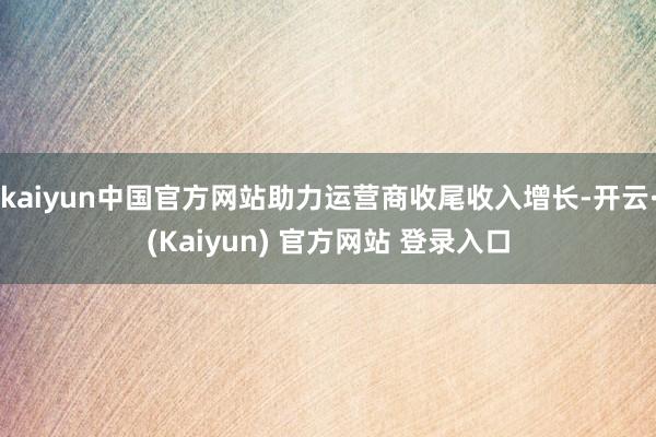 kaiyun中国官方网站助力运营商收尾收入增长-开云·(Kaiyun) 官方网站 登录入口
