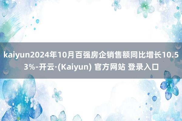 kaiyun2024年10月百强房企销售额同比增长10.53%-开云·(Kaiyun) 官方网站 登录入口