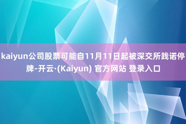 kaiyun公司股票可能自11月11日起被深交所践诺停牌-开云·(Kaiyun) 官方网站 登录入口