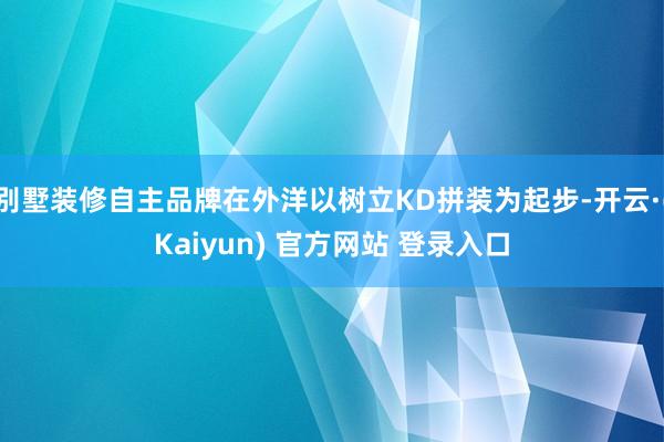 别墅装修自主品牌在外洋以树立KD拼装为起步-开云·(Kaiyun) 官方网站 登录入口