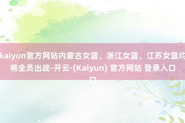 kaiyun官方网站内蒙古女篮、浙江女篮、江苏女篮均将全员出战-开云·(Kaiyun) 官方网站 登录入口