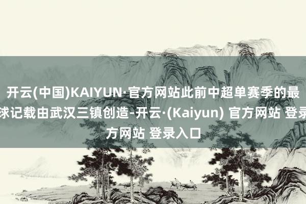 开云(中国)KAIYUN·官方网站此前中超单赛季的最高进球记载由武汉三镇创造-开云·(Kaiyun) 官方网站 登录入口
