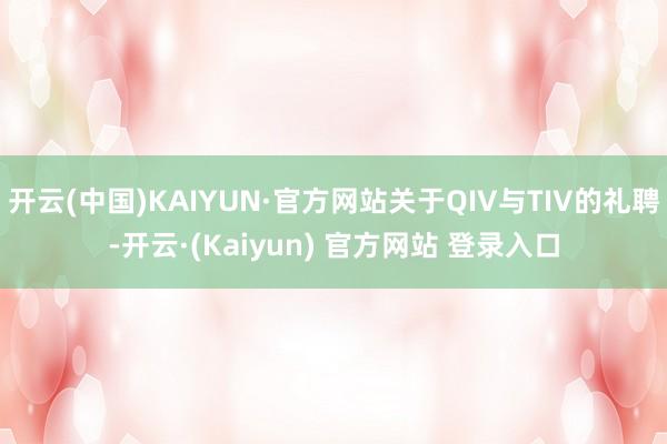 开云(中国)KAIYUN·官方网站关于QIV与TIV的礼聘-开云·(Kaiyun) 官方网站 登录入口