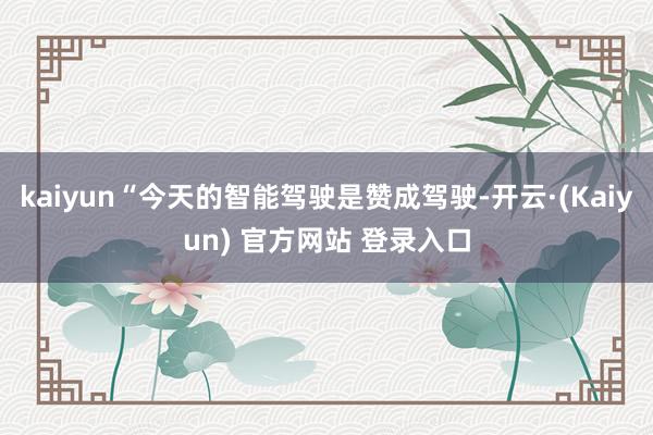 kaiyun“今天的智能驾驶是赞成驾驶-开云·(Kaiyun) 官方网站 登录入口