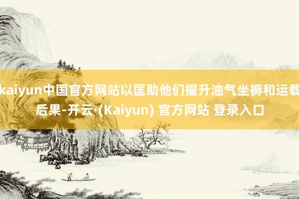 kaiyun中国官方网站以匡助他们擢升油气坐褥和运载后果-开云·(Kaiyun) 官方网站 登录入口