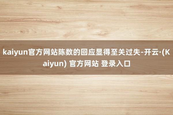 kaiyun官方网站陈数的回应显得至关过失-开云·(Kaiyun) 官方网站 登录入口