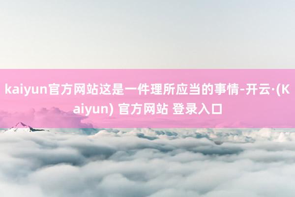 kaiyun官方网站这是一件理所应当的事情-开云·(Kaiyun) 官方网站 登录入口