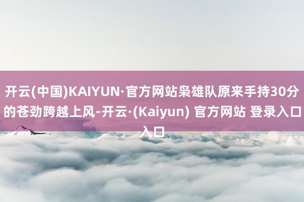 开云(中国)KAIYUN·官方网站枭雄队原来手持30分的苍劲跨越上风-开云·(Kaiyun) 官方网站 登录入口
