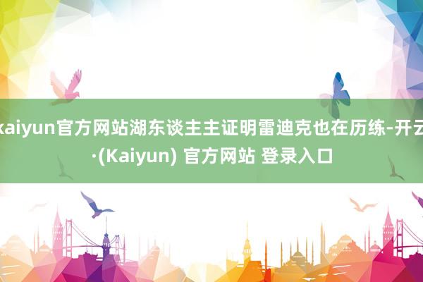 kaiyun官方网站湖东谈主主证明雷迪克也在历练-开云·(Kaiyun) 官方网站 登录入口