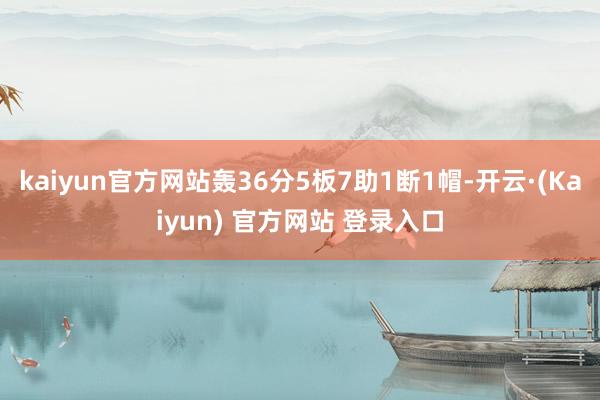 kaiyun官方网站轰36分5板7助1断1帽-开云·(Kaiyun) 官方网站 登录入口