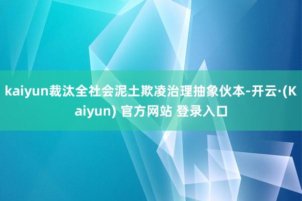 kaiyun裁汰全社会泥土欺凌治理抽象伙本-开云·(Kaiyun) 官方网站 登录入口