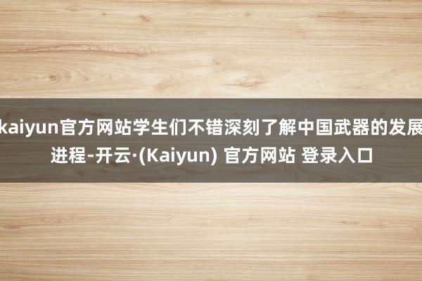 kaiyun官方网站学生们不错深刻了解中国武器的发展进程-开云·(Kaiyun) 官方网站 登录入口