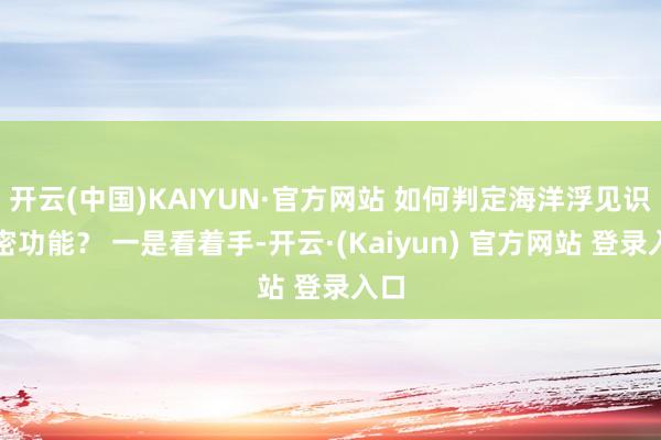 开云(中国)KAIYUN·官方网站 如何判定海洋浮见识窃密功能？ 一是看着手-开云·(Kaiyun) 官方网站 登录入口