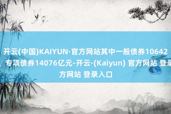 开云(中国)KAIYUN·官方网站其中一般债券10642亿元、专项债券14076亿元-开云·(Kaiyun) 官方网站 登录入口