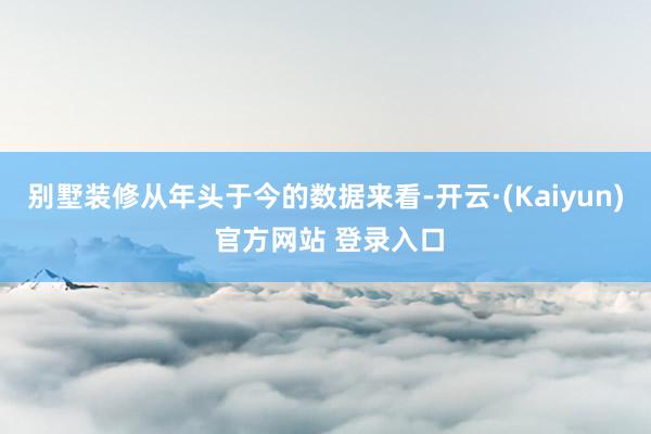别墅装修从年头于今的数据来看-开云·(Kaiyun) 官方网站 登录入口