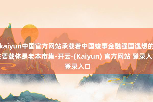 kaiyun中国官方网站承载着中国竣事金融强国逸想的主要载体是老本市集-开云·(Kaiyun) 官方网站 登录入口