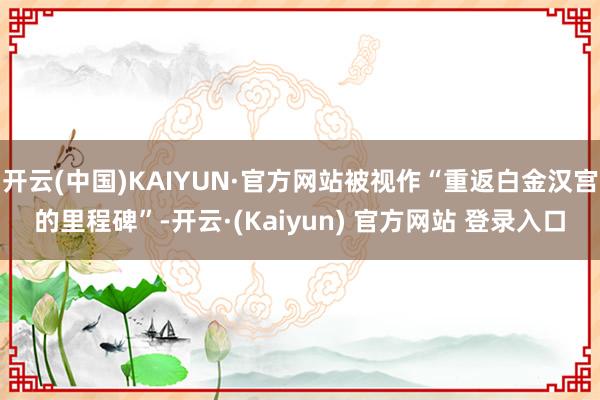 开云(中国)KAIYUN·官方网站被视作“重返白金汉宫的里程碑”-开云·(Kaiyun) 官方网站 登录入口