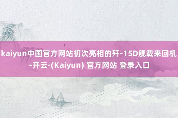 kaiyun中国官方网站初次亮相的歼-15D舰载来回机-开云·(Kaiyun) 官方网站 登录入口