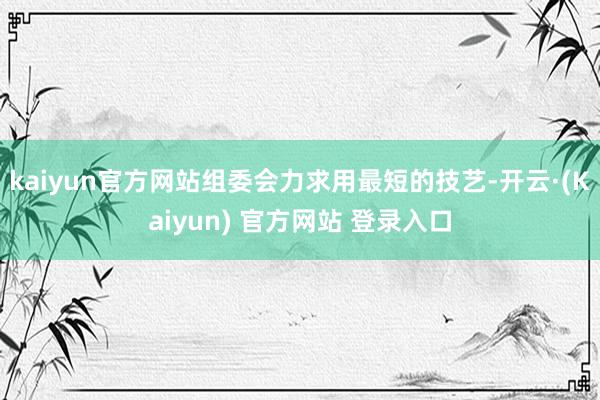 kaiyun官方网站组委会力求用最短的技艺-开云·(Kaiyun) 官方网站 登录入口