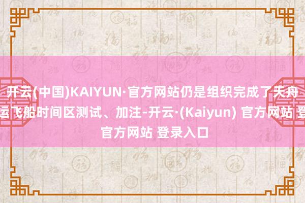 开云(中国)KAIYUN·官方网站仍是组织完成了天舟八号货运飞船时间区测试、加注-开云·(Kaiyun) 官方网站 登录入口