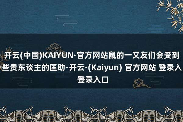 开云(中国)KAIYUN·官方网站鼠的一又友们会受到一些贵东谈主的匡助-开云·(Kaiyun) 官方网站 登录入口