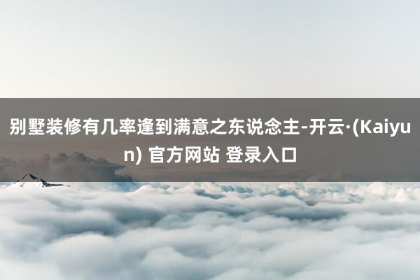 别墅装修有几率逢到满意之东说念主-开云·(Kaiyun) 官方网站 登录入口