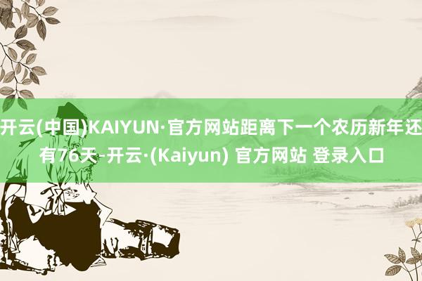 开云(中国)KAIYUN·官方网站距离下一个农历新年还有76天-开云·(Kaiyun) 官方网站 登录入口
