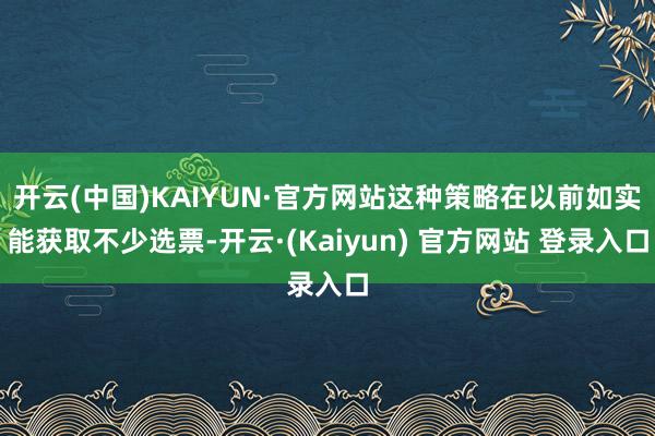 开云(中国)KAIYUN·官方网站这种策略在以前如实能获取不少选票-开云·(Kaiyun) 官方网站 登录入口