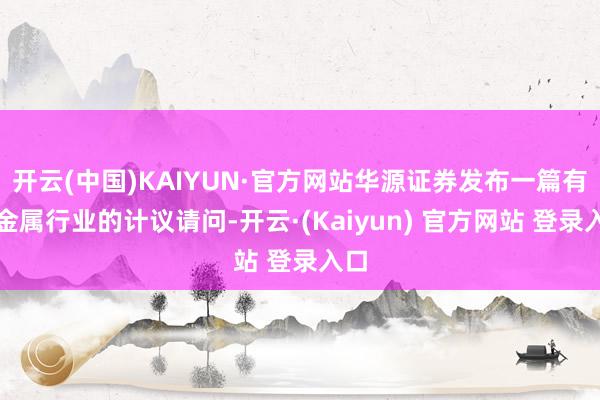 开云(中国)KAIYUN·官方网站华源证券发布一篇有色金属行业的计议请问-开云·(Kaiyun) 官方网站 登录入口