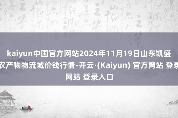 kaiyun中国官方网站2024年11月19日山东凯盛国外农产物物流城价钱行情-开云·(Kaiyun) 官方网站 登录入口