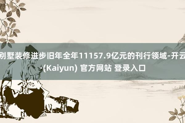 别墅装修进步旧年全年11157.9亿元的刊行领域-开云·(Kaiyun) 官方网站 登录入口