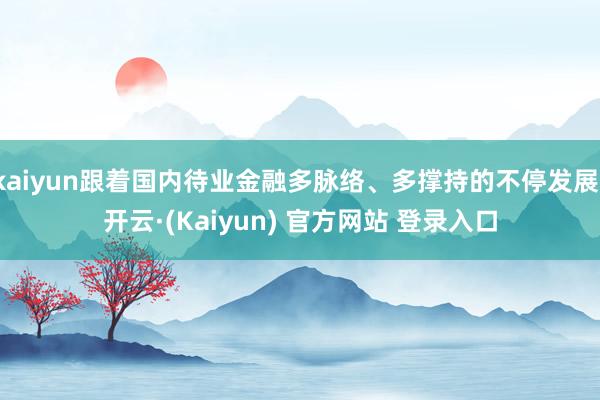kaiyun跟着国内待业金融多脉络、多撑持的不停发展-开云·(Kaiyun) 官方网站 登录入口