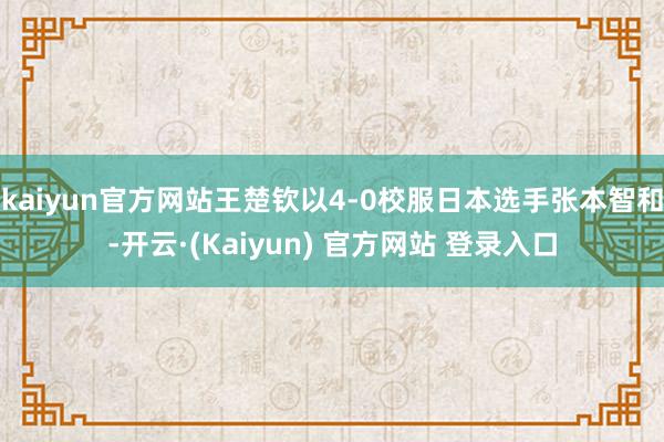 kaiyun官方网站王楚钦以4-0校服日本选手张本智和-开云·(Kaiyun) 官方网站 登录入口