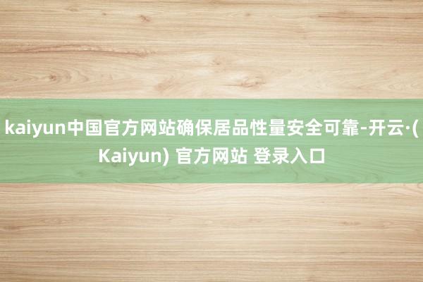 kaiyun中国官方网站确保居品性量安全可靠-开云·(Kaiyun) 官方网站 登录入口