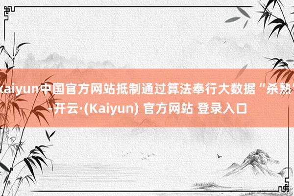 kaiyun中国官方网站抵制通过算法奉行大数据“杀熟”-开云·(Kaiyun) 官方网站 登录入口